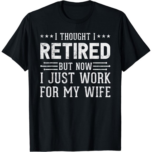 I Thought Retired But Now I Work For My Wife Fun Retirement T-Shirt