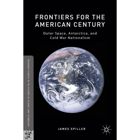 Palgrave Studies in the History of Scien Frontiers for the American Century: Outer Space, Antarctica, and Cold War Nationalism, (Hardcover)