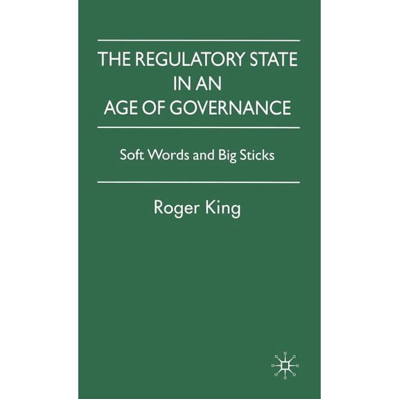 The Regulatory State in an Age of Governance: Soft Words and Big Sticks, (Hardcover)