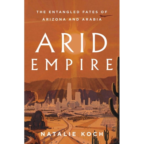 Arid Empire: The Entangled Fates of Arizona and Arabia, (Hardcover)