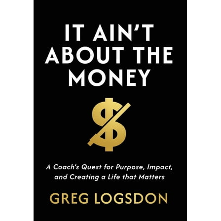 It Ain't About The Money: A Coach's Quest for Purpose, Impact, and Creating a Life that Matters, (Hardcover)