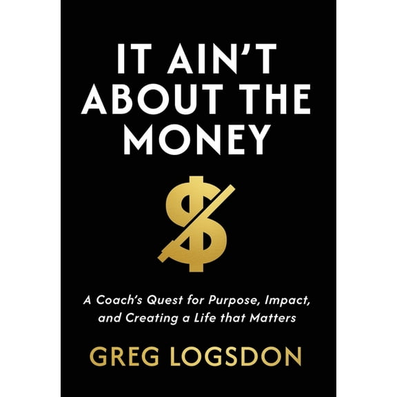 It Ain't About The Money: A Coach's Quest for Purpose, Impact, and Creating a Life that Matters, (Hardcover)