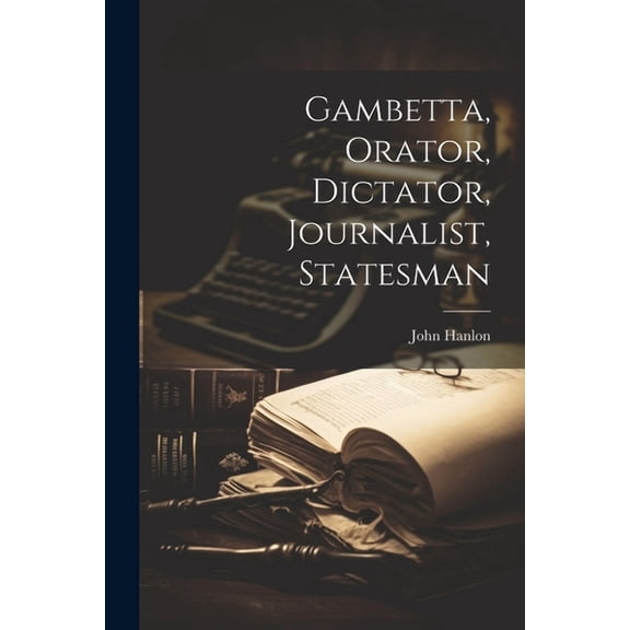 Gambetta, Orator, Dictator, Journalist, Statesman (Paperback)