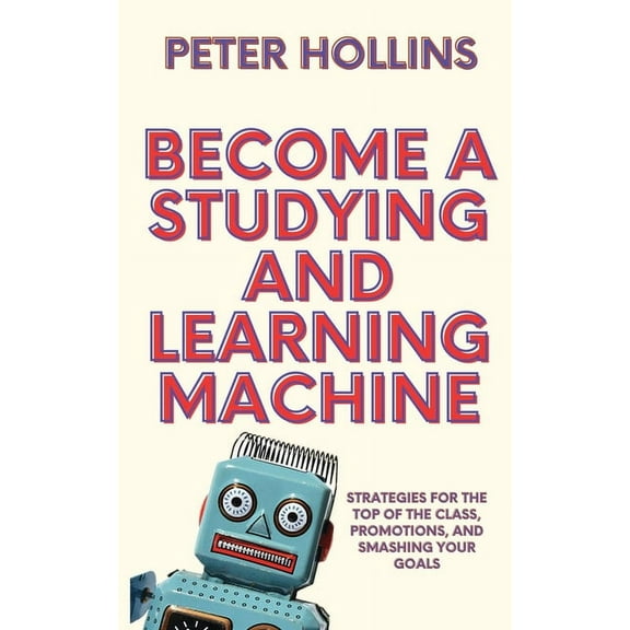 Become a Studying and Learning Machine: Strategies For the Top of the Class, Promotions, and Smashing Your Goals, (Paperback)