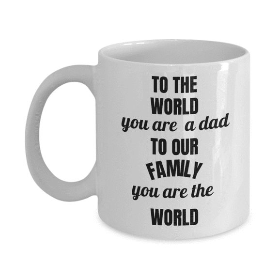 To the World you are a DAD but to our family you are the WORLD - Father's Day White Ceramic Mug 11 oz