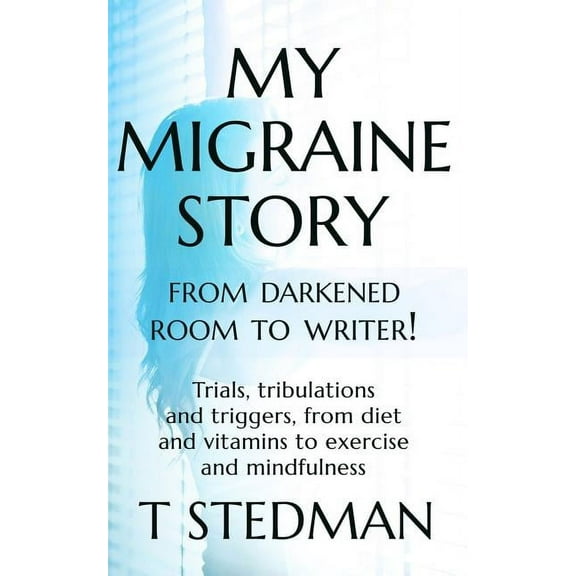 My Migraine Story - From Darkened Room to Writer!: Trials, tribulations and triggers, from diet and vitamins to exercise, (Paperback)