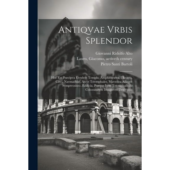 Antiqvae vrbis splendor: Hoc est præcipva eivsdem templa, amphitheatra, theatra, circi, navmachiæ, arcvs trivmphales, mavsolea aliaqve svmptvosiora ædificia, pompæ item trivmphalis et colossæarvm imag