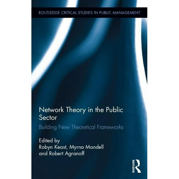 Routledge Critical Studies in Public Man Network Theory in the Public Sector: Building New Theoretical Frameworks, (Hardcover)