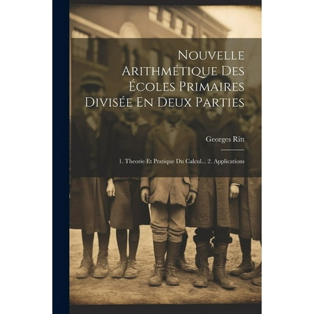 Nouvelle Arithm&Atilde;&copy;tique Des &Atilde;coles Primaires Divis&Atilde;&copy;e En Deux Parties: 1. Theorie Et Pratique Du Calcul... 2. Applications (Paperback)