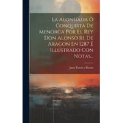 La Alonsada  Conquista De Menorca Por El Rey Don Alonso Iii. De Aragon En 1287  Illustrado Con Notas... (Hardcover)