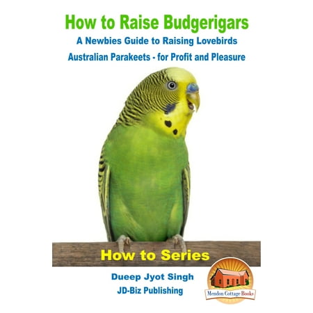 How to Raise Budgerigars: A Newbie’s Guide to Raising Lovebirds - Australian Parakeets - for Profit and Pleasure -