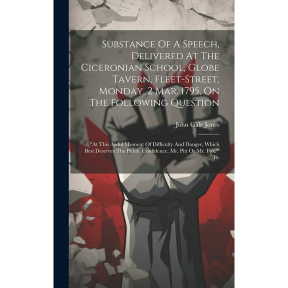 Substance Of A Speech, Delivered At The Ciceronian School, Globe Tavern, Fleet-street, Monday, 2 Mar. 1795, On The Following Question: "at This Awful Moment Of Difficulty And Danger, Which Best Deserv