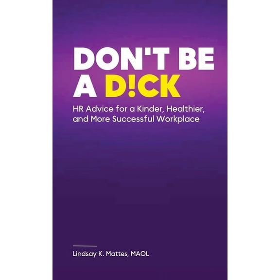 Don't Be A D!ck HR Advice for a Kinder, Healthier, and More Successful Workplace, (Paperback)