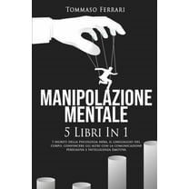 Manipolazione Mentale: 5 libri in 1: I Segreti della Psicologia Nera, il Linguaggio del Corpo, Convincere gli Altri con