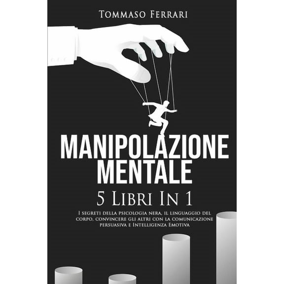 Manipolazione Mentale: 5 libri in 1: I Segreti della Psicologia Nera, il Linguaggio del Corpo, Convincere gli Altri con