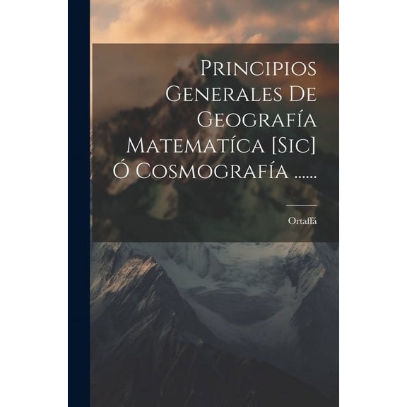 Principios Generales De Geografía Matematíca [sic] Ó Cosmografía ...... (Paperback)