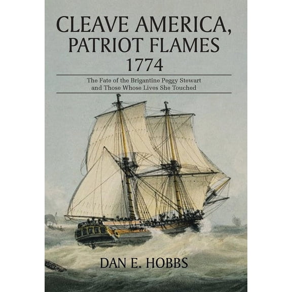 Cleave America, Patriot Flames 1774: The Fate of the Brigantine Peggy Stewart and Those Whose Lives She Touched (Hardcover)