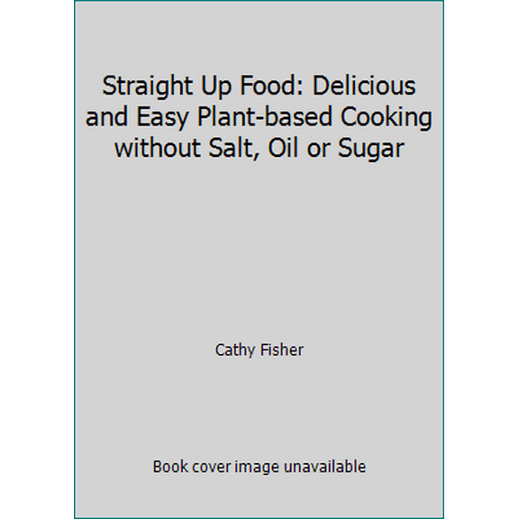 Pre-Owned Straight Up Food: Delicious and Easy Plant-based Cooking without Salt, Oil or Sugar (Hardcover) 0997636904 9780997636901
