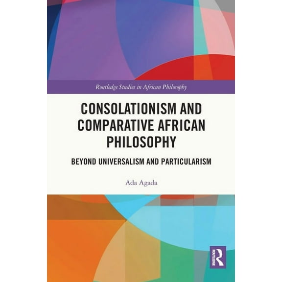 Routledge Studies in African Philosophy Consolationism and Comparative African Philosophy: Beyond Universalism and Particularism, (Paperback)