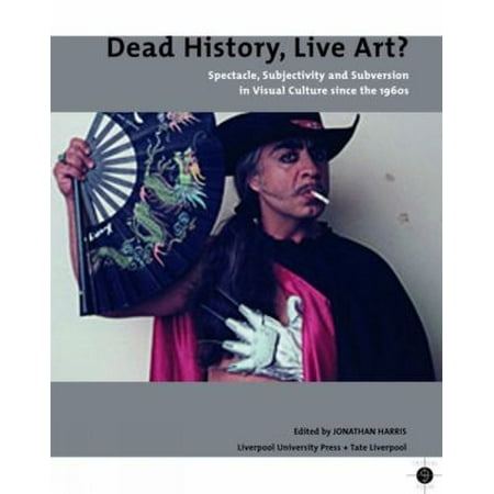 Dead History, Live Art?: Spectacle, Subjectivity And Subversion in Visual Culture Since the 1960s