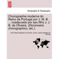 Chorographia moderna do Reino de Portugal por J. M. B. ... coadjuvado por seu filho J. J. B. de Oliveira. (Diccionario chorographico, etc.). (Paperback)