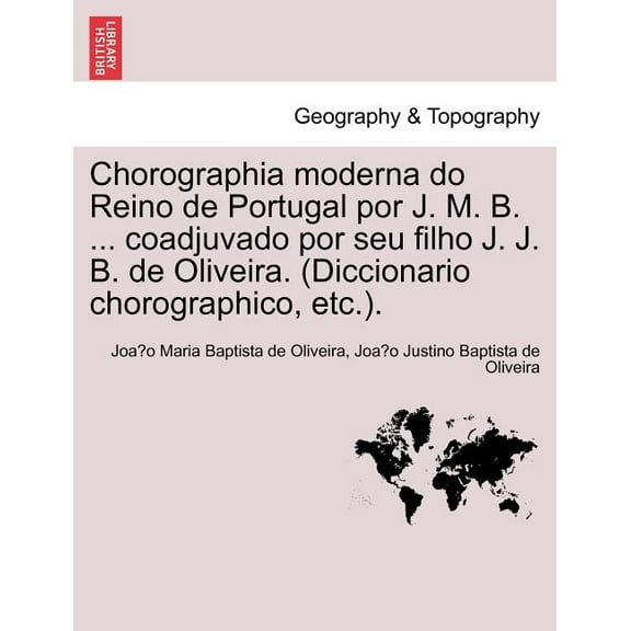 Chorographia moderna do Reino de Portugal por J. M. B. ... coadjuvado por seu filho J. J. B. de Oliveira. (Diccionario chorographico, etc.). (Paperback)