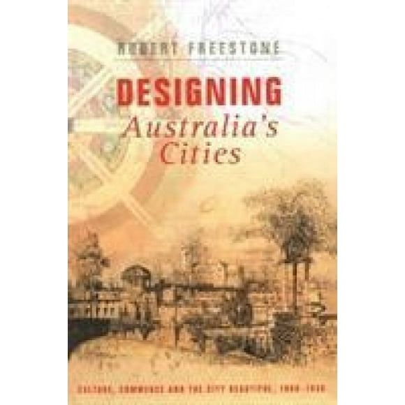 Designing Australia's Cities: Culture, Commerce and the City Beautiful, 1900-1930 (Planning, History and Environment Series)