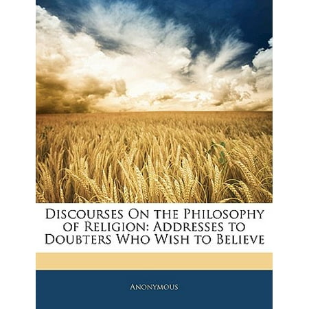 Discourses on the Philosophy of Religion : Addresses to Doubters Who Wish to