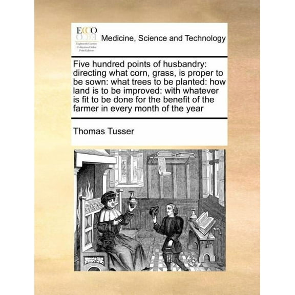 Five Hundred Points of Husbandry: Directing What Corn, Grass, Is Proper to Be Sown: What Trees to Be Planted: How Land Is to Be Improved: With Whatever Is Fit to Be Done for the Benefit of the Farmer