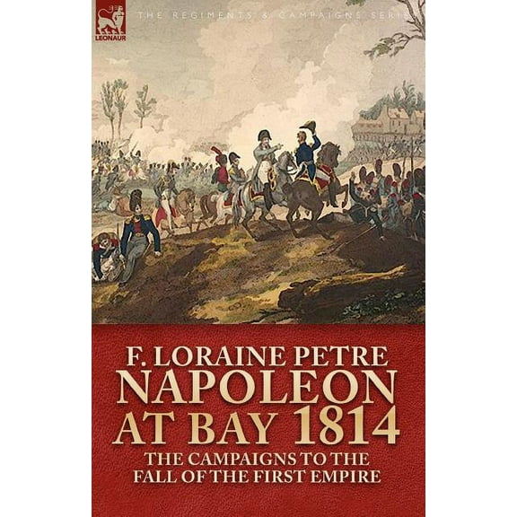 Napoleon at Bay, 1814: The Campaigns to the Fall of the First Empire, (Paperback)