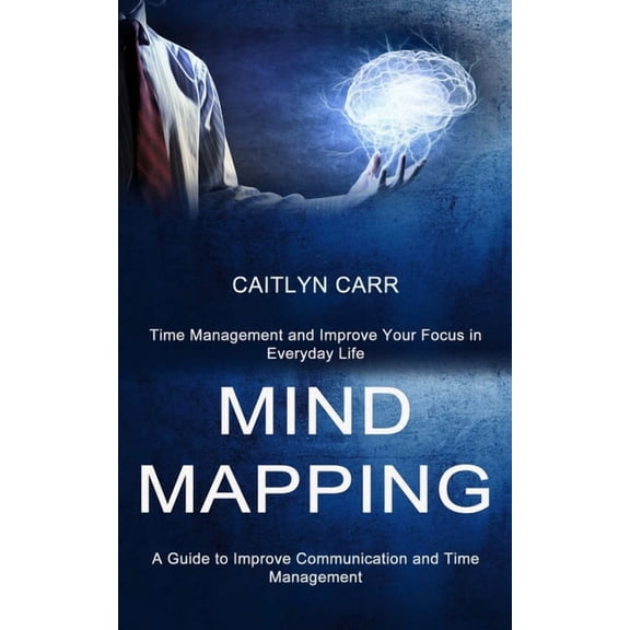 Mind Mapping: A Guide to Improve Communication and Time Management (Time Management and Improve Your Focus in Everyday L, (Paperback)