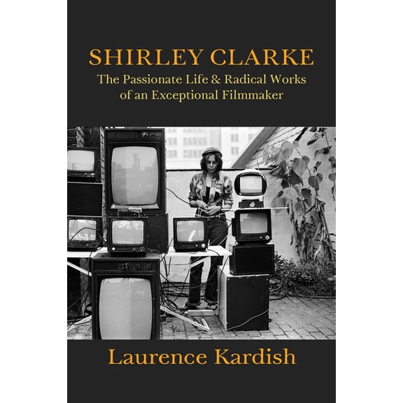 Screen Classics Shirley Clarke: The Passionate Life and Radical Works of an Exceptional Filmmaker, (Hardcover)