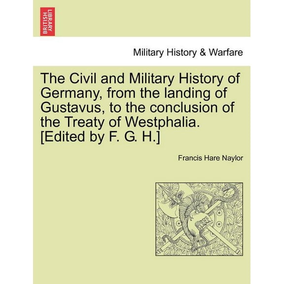 The Civil and Military History of Germany, from the landing of Gustavus, to the conclusion of the Treaty of Westphalia. [Edited by F. G. H.] (Paperback)