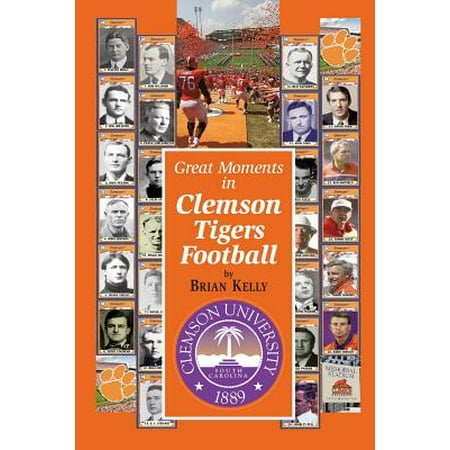 - Great Moments in Clemson Tigers Football : From the Beginning of Football All the Way to the 2017 National Championship