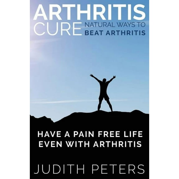 Arthritis Cure: Natural Ways to Beat Arthritis: Have a Pain Free Life Even with Arthritis (Paperback)