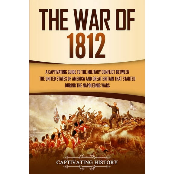 The War of 1812: A Captivating Guide to the Military Conflict between the United States of America and Great Britain Tha, (Paperback)