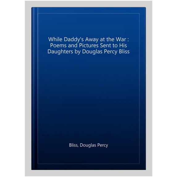 While Daddy's Away at the War : Poems and Pictures Sent to His Daughters by Douglas Percy Bliss