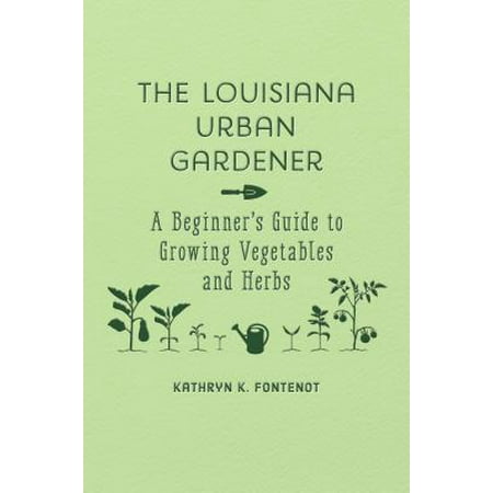 The Louisiana Urban Gardener : A Beginner's Guide to Growing Vegetables and