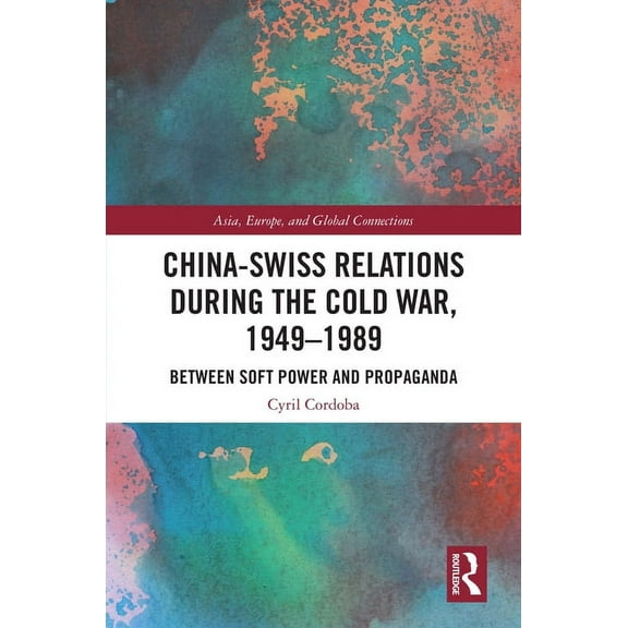 Asia, Europe, and Global Connections China-Swiss Relations during the Cold War, 1949-1989: Between Soft Power and Propaganda, (Paperback)