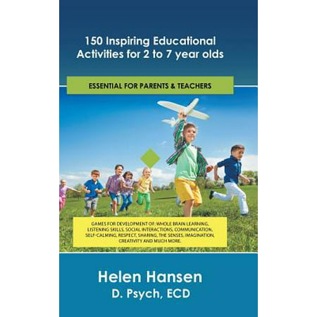 150 Inspiring Educational Activities for 2 to 7 Year Olds : Games for Development Of: Whole Brain Learning, Listening Skills, Social Interactions, Communication, Self-Calming, Respect, Sharing, the Senses, Imagination, Creativity and Much