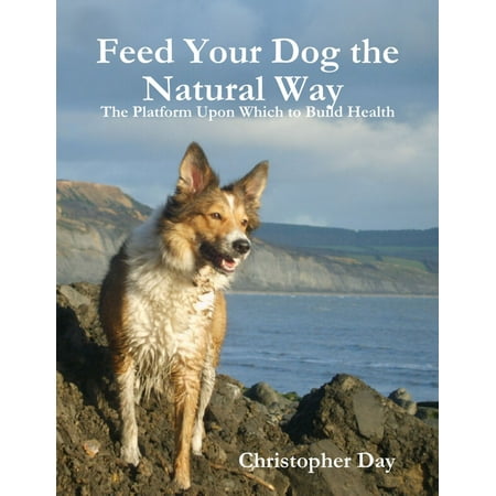 Feed Your Dog the Natural Way : The Platform Upon Which to Build Health -