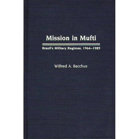 Contributions in Political Science Mission in Mufti: Brazil's Military Regimes, 1964-1985, Book 255, (Hardcover)