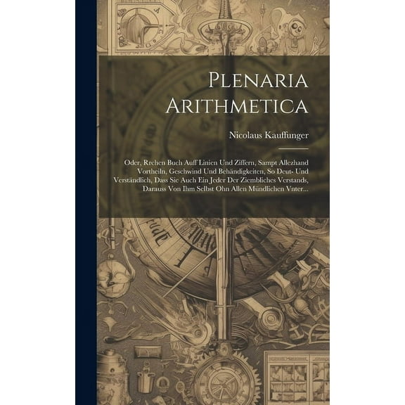 Plenaria Arithmetica: Oder, Rrchen Buch auff Linien und Ziffern, sampt allezhand Vortheiln, Geschwind und Behändigkeiten, So Deut- und Verständlich, dass Sie auch ein jeder der ziembliches Verstands,