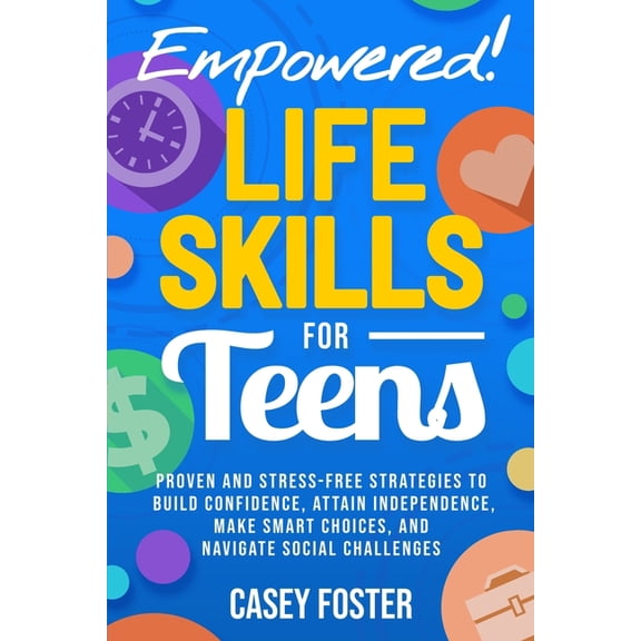 Empowered! Life Skills for Teens: Proven and Stress-Free Strategies to Build Confidence, Attain Independence, Make Smart, (Paperback)