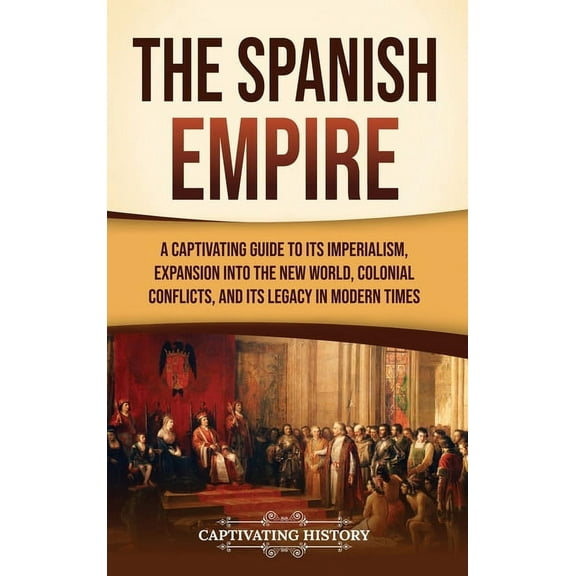 The Spanish Empire: A Captivating Guide to Its Imperialism, Expansion into the New World, Colonial Conflicts, and Its Le, (Hardcover)