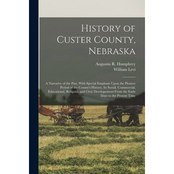 History of Custer County, Nebraska; a Narrative of the Past, With Special Emphasis Upon the Pioneer Period of the County, (Paperback)