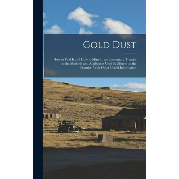 Gold Dust: How to Find it and How to Mine it: an Elementary Treatise on the Methods and Appliances Used by Miners on the, (Hardcover)