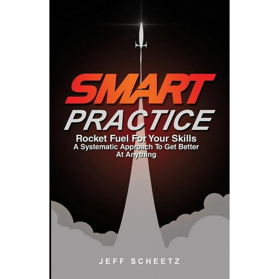 SMART Practice: Rocket Fuel For Your Skills. A Systematic Approach To Get Better At Anything., (Paperback)
