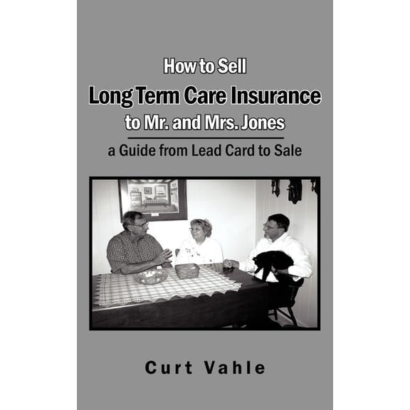 How to Sell Long Term Care Insurance to Mr. and Mrs. Jones: A Guide from Lead Card to Sale (Paperback) by Curt Vahle