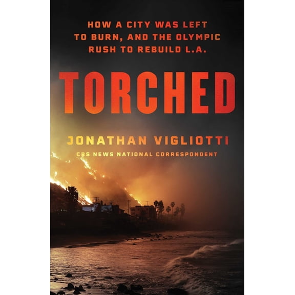 Torched: How a City Was Left to Burn, and the Olympic Rush to Rebuild L.A., (Hardcover)